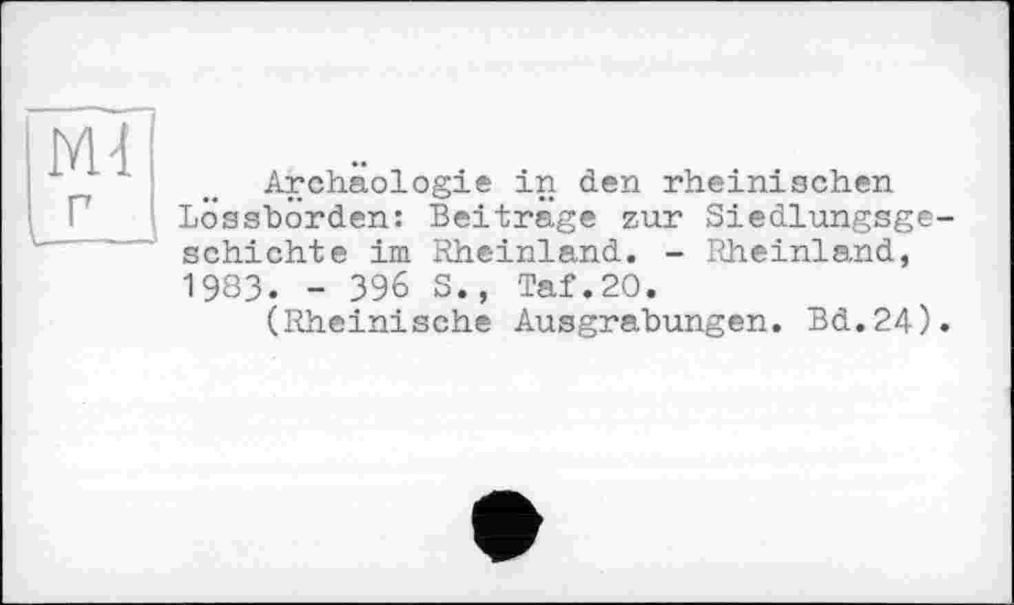 ﻿М-1 г
Archäologie in den rheinischen Lossbörden: Beitrage zur Siedlungsgeschichte im Rheinland. - Rheinland, 1983. - 396 5., Taf.20.
(Rheinische Ausgrabungen. Bd.24).